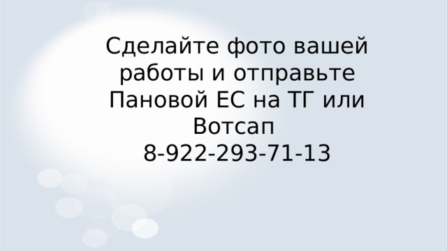 Сделайте фото вашей работы и отправьте Пановой ЕС на ТГ или Вотсап 8-922-293-71-13 