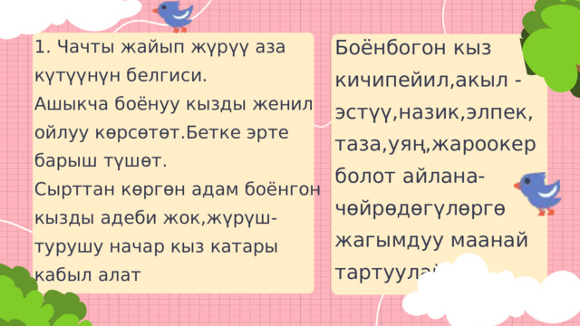 Боёнбогон кыз кичипейил,акыл -эстүү,назик,элпек, таза,уяң,жароокер болот айлана-чөйрөдөгүлөргө жагымдуу маанай тартуулайт. 1. Чачты жайып жүрүү аза күтүүнүн белгиси. Ашыкча боёнуу кызды женил ойлуу көрсөтөт.Бетке эрте барыш түшөт. Сырттан көргөн адам боёнгон кызды адеби жок,жүрүш-турушу начар кыз катары кабыл алат 