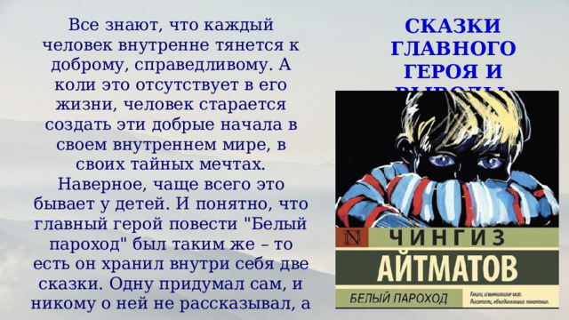 Все знают, что каждый человек внутренне тянется к доброму, справедливому. А коли это отсутствует в его жизни, человек старается создать эти добрые начала в своем внутреннем мире, в своих тайных мечтах. Наверное, чаще всего это бывает у детей. И понятно, что главный герой повести 
