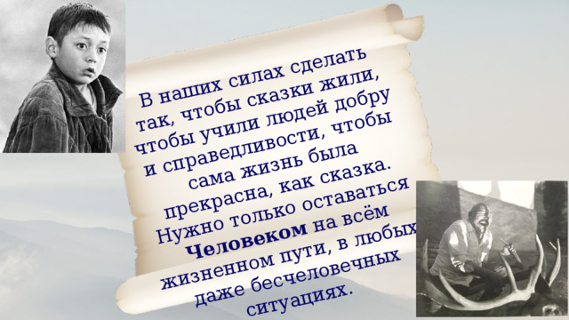В наших силах сделать так, чтобы сказки жили, чтобы учили людей добру и справедливости, чтобы сама жизнь была прекрасна, как сказка. Нужно только оставаться Человеком на всём жизненном пути, в любых, даже бесчеловечных ситуациях.  