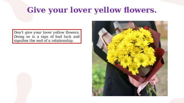 Give your lover yellow flowers. Don’t give your lover yellow flowers. Doing so is a sign of bad luck and signifies the end of a relationship. 