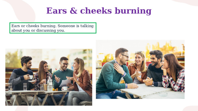 Ears & cheeks burning Ears or cheeks burning. Someone is talking about you or discussing you. 