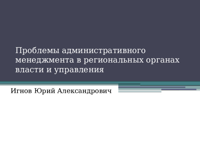 Проблемы административного менеджмента в региональных органах власти и управления   Игнов Юрий Александрович 