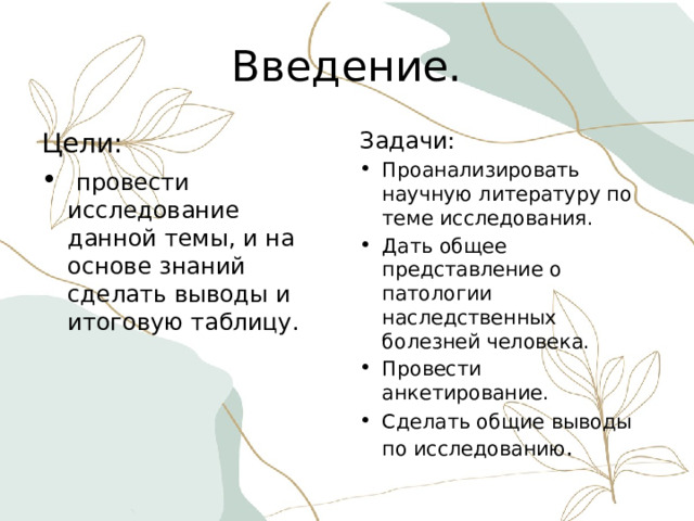 Введение. Цели: Задачи:  провести исследование данной темы, и на основе знаний сделать выводы и итоговую таблицу. Проанализировать научную литературу по теме исследования. Дать общее представление о патологии наследственных болезней человека. Провести анкетирование. Сделать общие выводы по исследованию . 