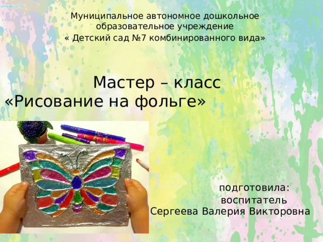 Муниципальное автономное дошкольное образовательное учреждение « Детский сад №7 комбинированного вида» Мастер – класс  «Рисование на фольге»      подготовила:  воспитатель  Сергеева Валерия Викторовна   