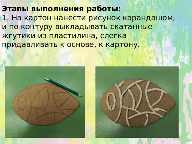 Этапы выполнения работы:  1. На картон нанести рисунок карандашом, и по контуру выкладывать скатанные жгутики из пластилина, слегка придавливать к основе, к картону.    