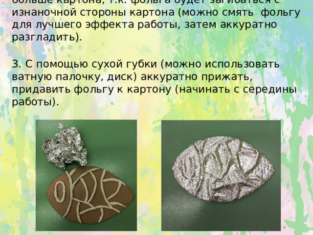 2. Ножницами отрезать кусок фольги  на 2-3 см больше картона, т.к. фольга будет загибаться с изнаночной стороны картона (можно смять фольгу для лучшего эффекта работы, затем аккуратно разгладить).   3. С  помощью сухой губки (можно использовать ватную палочку, диск) аккуратно прижать, придавить фольгу к картону (начинать с середины работы).    
