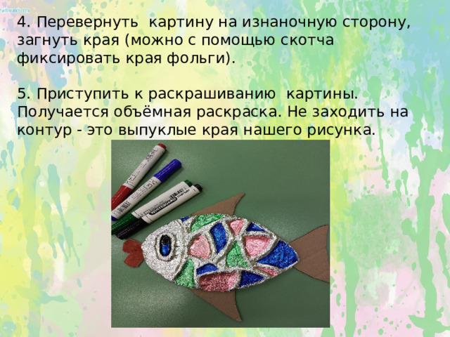    4. Перевернуть картину на изнаночную сторону, загнуть края (можно с помощью скотча фиксировать края фольги).    5. Приступить к раскрашиванию картины. Получается объёмная раскраска. Не заходить на контур - это выпуклые края нашего рисунка.   