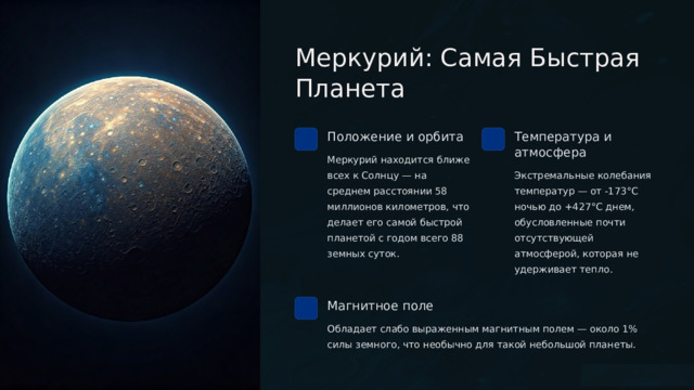  Меркурий: Самая Быстрая Планета Положение и орбита Температура и атмосфера Меркурий находится ближе всех к Солнцу — на среднем расстоянии 58 миллионов километров, что делает его самой быстрой планетой с годом всего 88 земных суток. Экстремальные колебания температур — от -173°C ночью до +427°C днем, обусловленные почти отсутствующей атмосферой, которая не удерживает тепло. Магнитное поле Обладает слабо выраженным магнитным полем — около 1% силы земного, что необычно для такой небольшой планеты. 