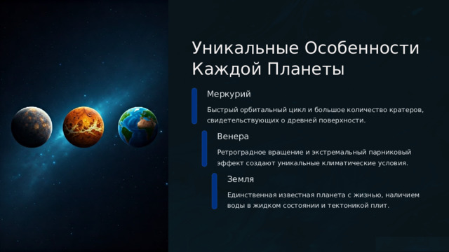  Уникальные Особенности Каждой Планеты Меркурий Быстрый орбитальный цикл и большое количество кратеров, свидетельствующих о древней поверхности. Венера Ретроградное вращение и экстремальный парниковый эффект создают уникальные климатические условия. Земля Единственная известная планета с жизнью, наличием воды в жидком состоянии и тектоникой плит. 