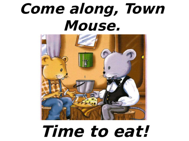 Come along, Town Mouse.  Time to eat! 