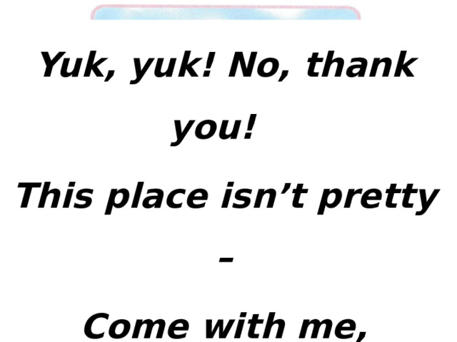 Yuk, yuk! No, thank you! This place isn’t pretty – Come with me, Let’s go to the city!   