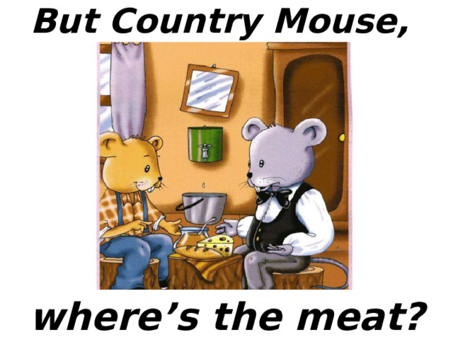 But Country Mouse,  where’s the meat? 