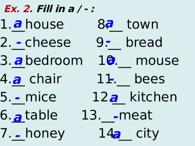  Ex. 2. Fill in a / - : a a 1.__house 8.__ town 2.__cheese 9.__ bread 3.__bedroom    10.__ mouse 4.__ chair  11.__ bees 5.__mice    12.__ kitchen 6.__table     13.__ meat 7.__honey 14.__ city - - a a - a - a - a a -  