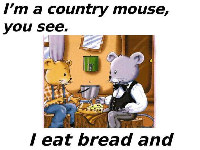 I’m a country mouse, you see.  I eat bread and cheese, 