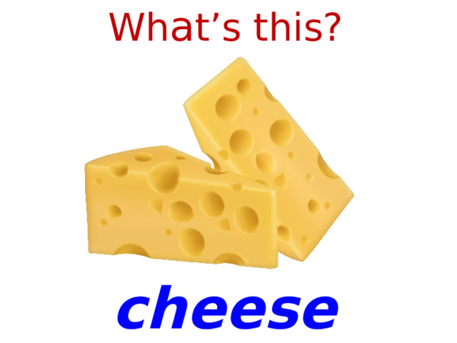 Wh a t’s this? cheese 