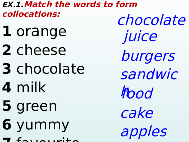 EX.1 . Match the words to form collocations: 1 or a nge     2 cheese        3 chocol a te        4 milk      5 green      6 yummy     7 f a vourite     chocol a te juice burgers s a ndwich food c a ke a pples  