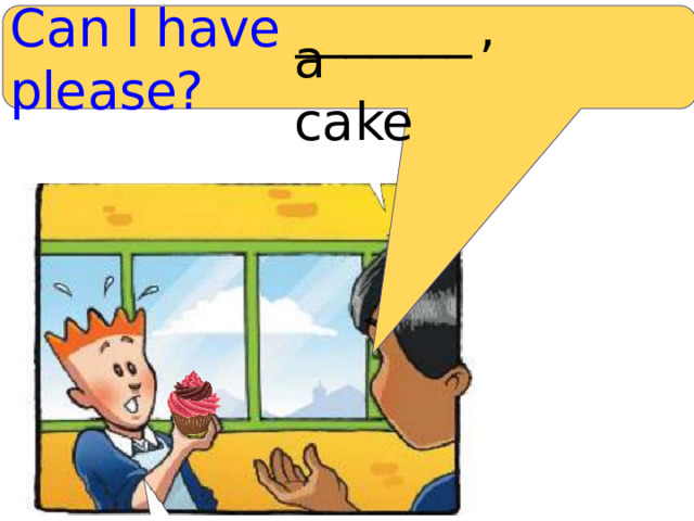 C a n I have _______  , ple a se? a с a ke 