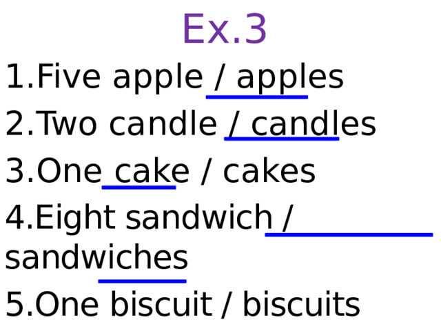 Ex.3 1.Five apple / apples 2.Two candle / candles 3.One cake / cakes 4.Eight sandwich / sandwiches 5.One biscuit / biscuits   