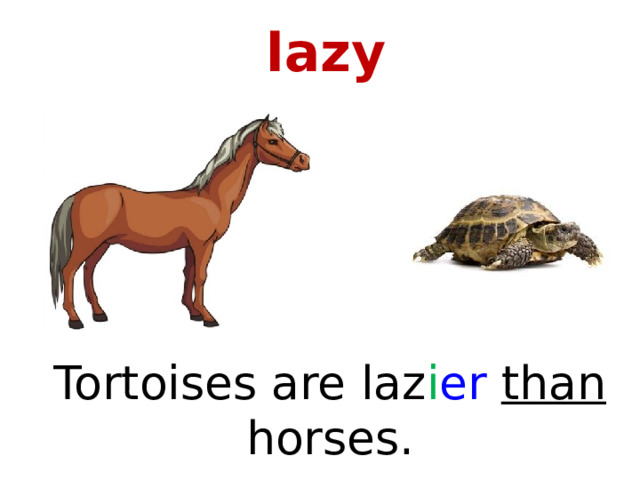 lazy Tortoises are laz i er than horses. 