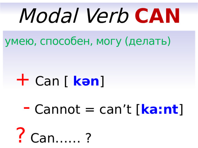 Modal Verb CAN умею, способен, могу (делать)  +  Can [  kən ]  -  Cannot = can’t [ ka:nt ]   ?  Can…… ?  