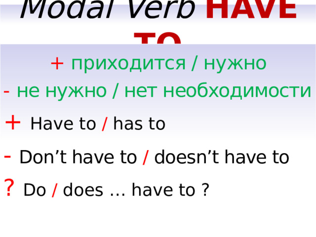 Modal Verb HAVE TO  + приходится / нужно - не нужно / нет необходимости + Have to / has to -  Don’t have to / doesn’t have to ? Do / does … have to ?  