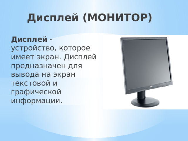 Дисплей (МОНИТОР) Дисплей - устройство, которое имеет экран. Дисплей предназначен для вывода на экран текстовой и графической информации. 