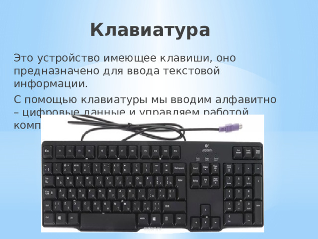 Клавиатура Это устройство имеющее клавиши, оно предназначено для ввода текстовой информации. С помощью клавиатуры мы вводим алфавитно – цифровые данные и управляем работой компьютера. 