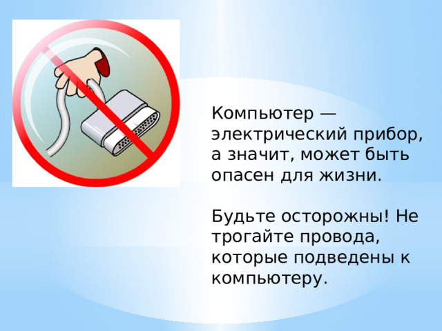 Компьютер — электрический прибор, а значит, может быть опасен для жизни.   Будьте осторожны! Не трогайте провода, которые подведены к компьютеру. 