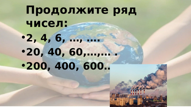   Продолжите ряд чисел: 2, 4, 6, …, …. 20, 40, 60,…,… . 200, 400, 600…, … 