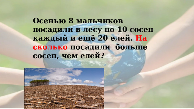  Осенью 8 мальчиков посадили в лесу по 10 сосен каждый и ещё 20 елей. На сколько посадили больше сосен, чем елей? 