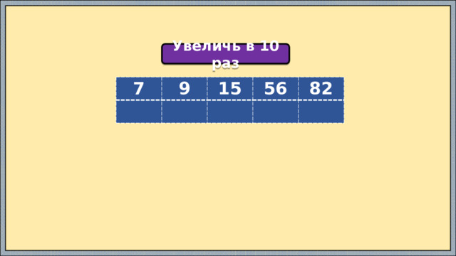 Увеличь в 10 раз 7 9 15 56 82 