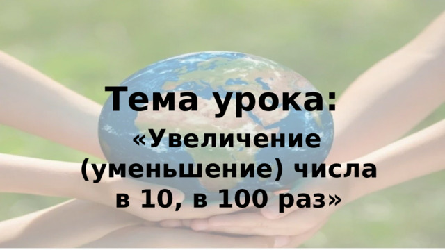    Тема урока:  « Увеличение (уменьшение) числа в 10, в 100 раз» 
