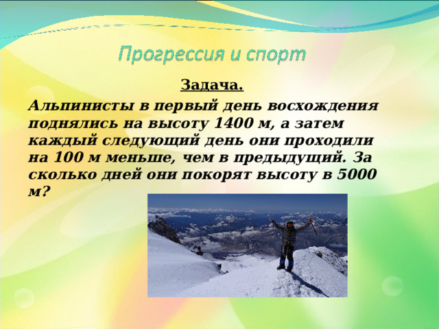 Задача. Альпинисты в первый день восхождения поднялись на высоту 1400 м, а затем каждый следующий день они проходили на 100 м меньше, чем в предыдущий. За сколько дней они покорят высоту в 5000 м?  