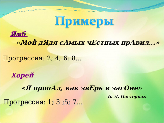 Ямб  «Мой дЯдя сАмых чЕстных прАвил...»  Прогрессия: 2; 4; 6; 8... Хорей «Я пропАл, как звЕрь в загОне» Б. Л. Пастернак Прогрессия: 1; 3 ;5; 7...  