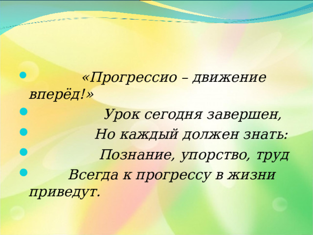  «Прогрессио – движение вперёд!»  Урок сегодня завершен,  Но каждый должен знать:  Познание, упорство, труд  Всегда к прогрессу в жизни приведут.  