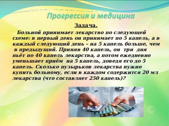 Задача.  Больной принимает лекарство по следующей схеме: в первый день он принимает по 5 капель, а в каждый следующий день – на 5 капель больше, чем в предыдущий. Приняв 40 капель, он три дня пьёт по 40 капель лекарства, а потом ежедневно уменьшает приём на 5 капель, доведя его до 5 капель. Сколько пузырьков лекарства нужно купить больному, если в каждом содержится 20 мл лекарства (что составляет 250 капель)?   