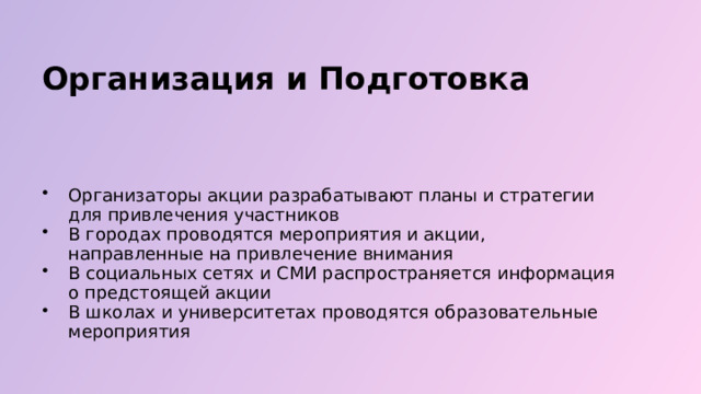  Организация и Подготовка Организаторы акции разрабатывают планы и стратегии для привлечения участников В городах проводятся мероприятия и акции, направленные на привлечение внимания В социальных сетях и СМИ распространяется информация о предстоящей акции В школах и университетах проводятся образовательные мероприятия 