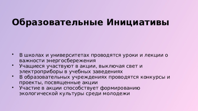  Образовательные Инициативы В школах и университетах проводятся уроки и лекции о важности энергосбережения Учащиеся участвуют в акции, выключая свет и электроприборы в учебных заведениях В образовательных учреждениях проводятся конкурсы и проекты, посвященные акции Участие в акции способствует формированию экологической культуры среди молодежи 