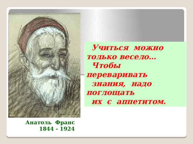  Учиться можно только весело…  Чтобы переваривать  знания, надо поглощать  их с аппетитом. Анатоль Франс 1844 - 1924 