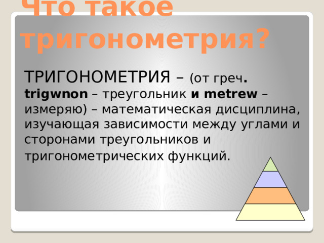 Что такое тригонометрия? ТРИГОНОМЕТРИЯ – (от греч . trigwnon – треугольник и metrew – измеряю) – математическая дисциплина, изучающая зависимости между углами и сторонами треугольников и тригонометрических функций.  