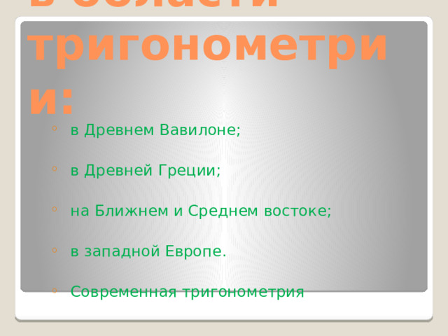 Исследования в области тригонометрии:   в Древнем Вавилоне; в Древнем Вавилоне; в Древней Греции; в Древней Греции; на Ближнем и Среднем востоке; на Ближнем и Среднем востоке; в западной Европе . в западной Европе . Современная тригонометрия Современная тригонометрия 