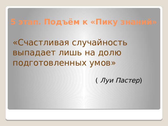 5 этап. Подъём к «Пику знаний» «Счастливая случайность выпадает лишь на долю подготовленных умов»  ( Луи Пастер ) 