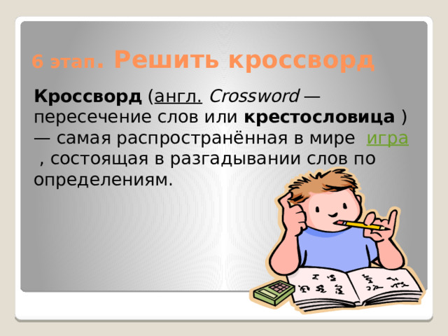 6 этап . Решить кроссворд Кроссворд  ( англ.   Crossword  — пересечение слов или  крестословица  ) — самая распространённая в мире  игра  , состоящая в разгадывании слов по определениям. 