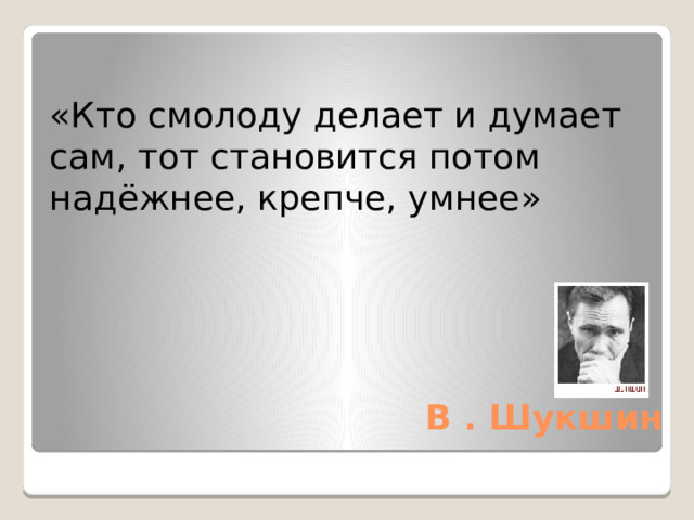 «Кто смолоду делает и думает сам, тот становится потом надёжнее, крепче, умнее»  В . Шукшин 