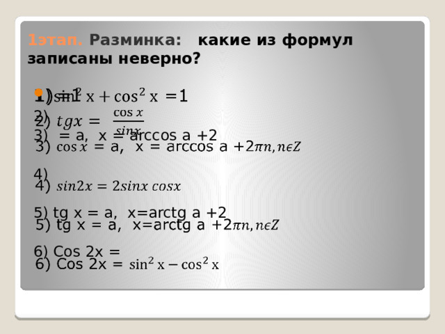 1этап. Разминка:  какие из формул записаны неверно? 1) =1   2) 3) = а, х = arccos a +2 4) 5) tg x = a, x=arctg a +2 6) Cos 2x = 