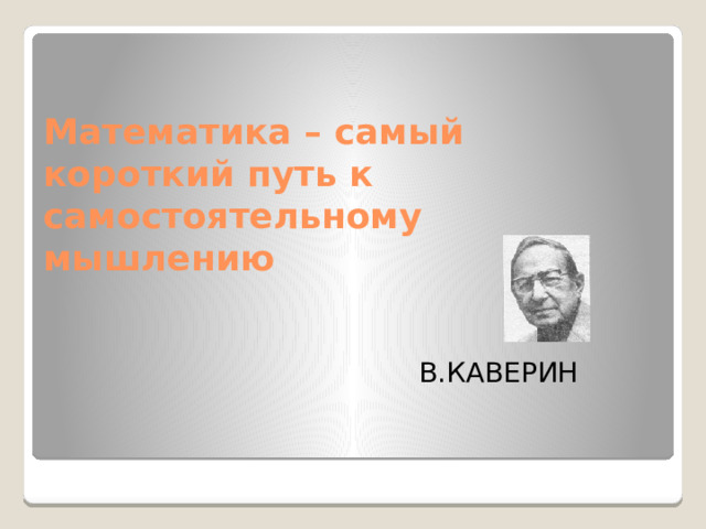 Математика – самый короткий путь к самостоятельному мышлению  В.КАВЕРИН 