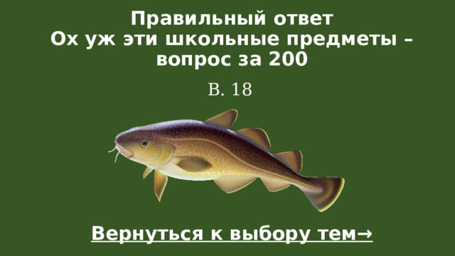 Правильный ответ  Ох уж эти школьные предметы – вопрос за 200 В. 18 Вернуться к выбору тем→  