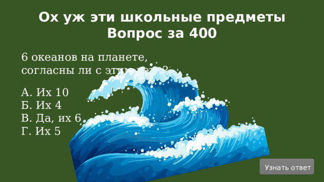 Ох уж эти школьные предметы Вопрос за 400 6 океанов на планете, согласны ли с этим дети? А. Их 10 Б. Их 4 В. Да, их 6 Г. Их 5 Узнать ответ  