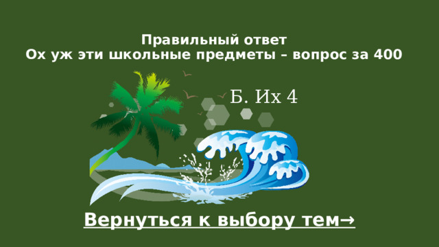 Правильный ответ  Ох уж эти школьные предметы – вопрос за 400   Б. Их 4 Вернуться к выбору тем→  